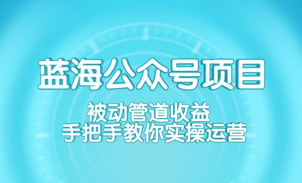 蓝海公众号项目训练营 被动管道收益 手把手教你实操运营采金-财源-网创-创业项目-兼职-赚钱-个人创业-中创网-福缘网-冒泡网采金cai.gold