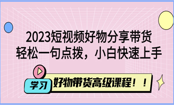 《2023短视频好物分享带货》好物带货高级课程，轻松一句点拨，小白快速上手采金-财源-网创-创业项目-兼职-赚钱-个人创业-中创网-福缘网-冒泡网采金cai.gold