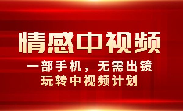 情感中视频玩法，一部手机，无需出镜，玩转中视频计划采金-财源-网创-创业项目-兼职-赚钱-个人创业-中创网-福缘网-冒泡网采金cai.gold