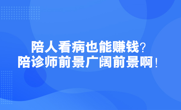 陪人看病也能赚钱？陪诊师前景广阔前景啊！采金-游戏-网盘-资源采金cai.gold