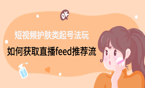 《短视频护肤类起号玩法》如何获取直播feed推荐流采金-财源-网创-创业项目-兼职-赚钱-个人创业-中创网-福缘网-冒泡网采金cai.gold