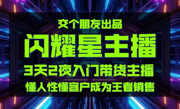 交个朋友:闪耀星主播塑造营2207期，3天2夜入门带货主播，懂人性懂客户成为王者销售采金-游戏-网盘-资源采金cai.gold