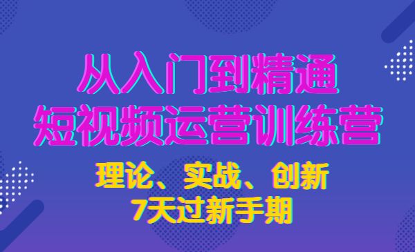 从入门到精通短视频运营训练营，理论、实战、创新，7天过新手期采金-财源-网创-创业项目-兼职-赚钱-个人创业-中创网-福缘网-冒泡网采金cai.gold