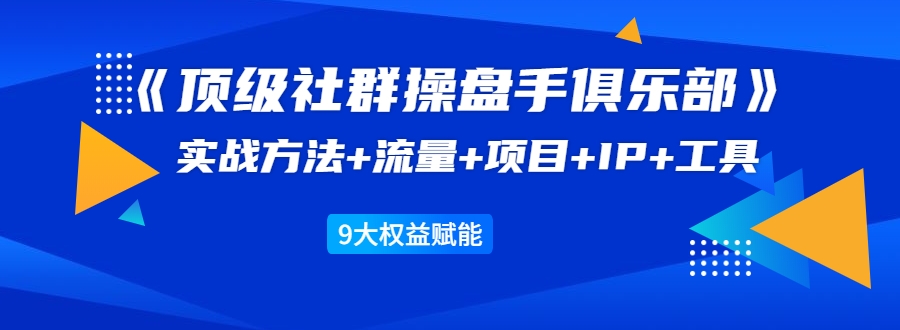 《顶级社群操盘手俱乐部》实战方法+流量+项目+IP+工具 9大权益赋采金-游戏-网盘-资源采金cai.gold