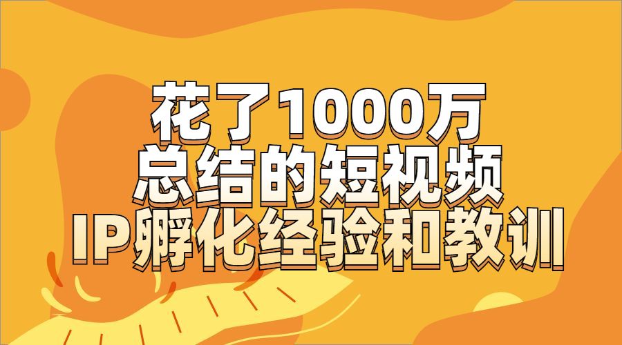 花了1000万 总结的短视频 IP孵化经验和教训采金-财源-网创-创业项目-兼职-赚钱-个人创业-中创网-福缘网-冒泡网采金cai.gold