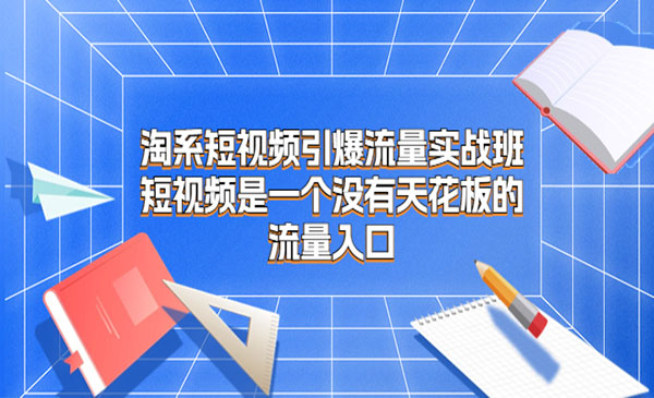 《淘系短视频引爆流量实战班》短视频是一个没有天花板的流量入口采金-游戏-网盘-资源采金cai.gold