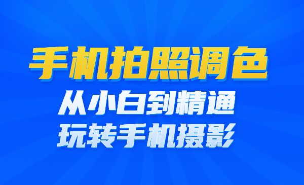 手机拍照调色系统课：从小白到精通玩转手机摄影采金-财源-网创-创业项目-兼职-赚钱-个人创业-中创网-福缘网-冒泡网采金cai.gold