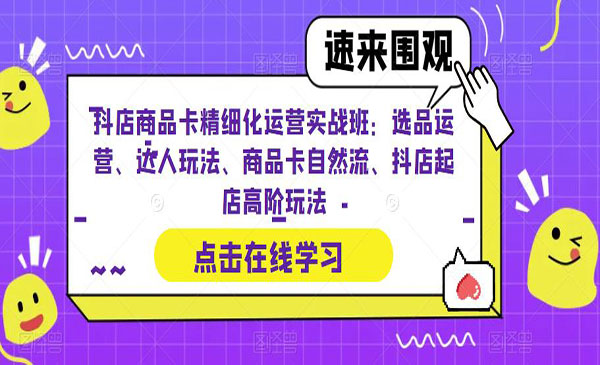 《抖店商品卡精细化运营实操班》选品运营、达人玩法、商品卡自然流、抖店起店采金-游戏-网盘-资源采金cai.gold