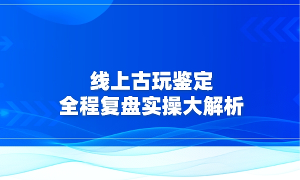 线上古玩鉴定，全程复盘实操大解析采金-游戏-网盘-资源采金cai.gold