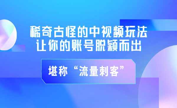 稀奇古怪的中视频玩法，让你的账号脱颖而出，堪称“流量刺客”（图文+视频)采金-财源-网创-创业项目-兼职-赚钱-个人创业-中创网-福缘网-冒泡网采金cai.gold