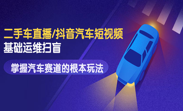 《抖音汽车短视频基础运维扫盲》二手车直播，掌握汽车赛道的根本玩法采金-游戏-网盘-资源采金cai.gold