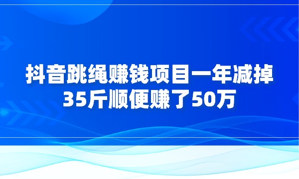 抖音跳绳赚钱项目，一年减掉35斤顺便赚了50万采金-游戏-网盘-资源采金cai.gold