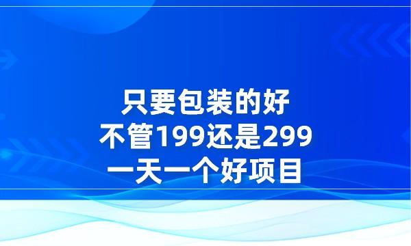 只要包装的好，不管199还是299，一天一个好项目采金-财源-网创-创业项目-兼职-赚钱-个人创业-中创网-福缘网-冒泡网采金cai.gold