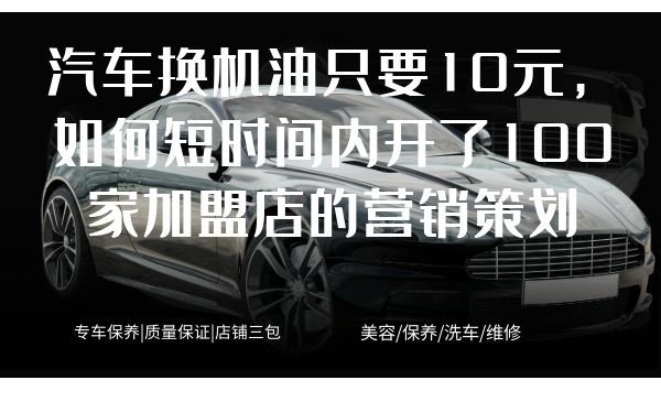 汽车保养营销案例:10元换机油，如何短时间内开了100多家加盟店采金-游戏-网盘-资源采金cai.gold