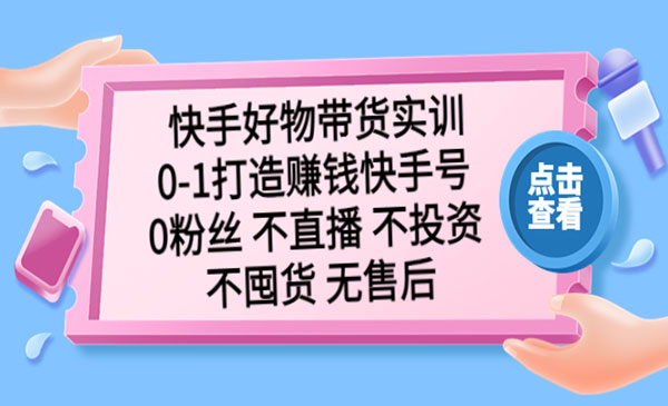 《快手好物带货实训》0-1打造赚钱快手号 0粉丝 不直播 不投资 不囤货 无售后采金-财源-网创-创业项目-兼职-赚钱-个人创业-中创网-福缘网-冒泡网采金cai.gold