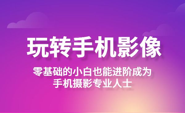 玩转手机影像全系课，零基础的小白也能进阶成为手机摄影专业人士采金-财源-网创-创业项目-兼职-赚钱-个人创业-中创网-福缘网-冒泡网采金cai.gold