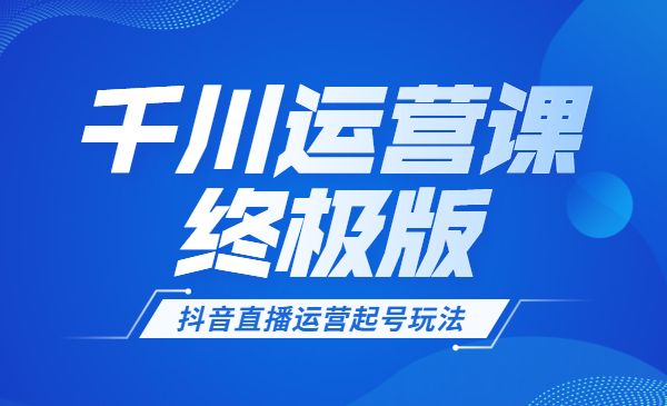 千川运‮课营‬终极版完结 ‬某音直播运营起‮玩号‬法 千川+运营=爆单采金-游戏-网盘-资源采金cai.gold