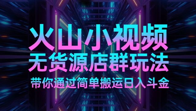 火山小视频无货源店群玩法带你通过简单搬运日入斗金采金-财源-网创-创业项目-兼职-赚钱-个人创业-中创网-福缘网-冒泡网采金cai.gold