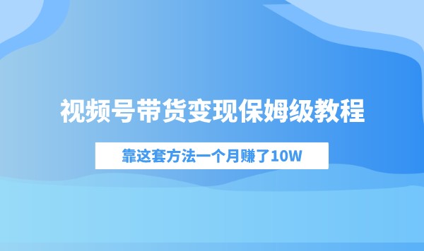 视频号带货变现保姆级教程，靠这套方法一个月赚了10W采金-财源-网创-创业项目-兼职-赚钱-个人创业-中创网-福缘网-冒泡网采金cai.gold