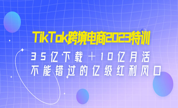 《TikTok跨境电商2023特训》35亿下载＋10亿月活，不能错过的亿级红利风口采金-财源-网创-创业项目-兼职-赚钱-个人创业-中创网-福缘网-冒泡网采金cai.gold