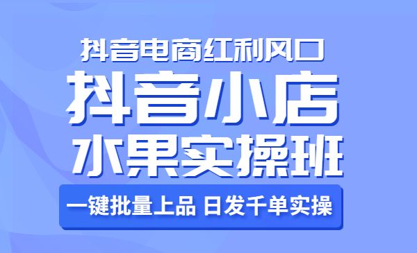 抖音小店水果实操班，一键批量上品 日发千单实操，抖音电商红利风口采金-游戏-网盘-资源采金cai.gold