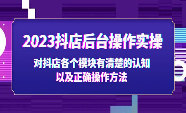 《2023抖店后台操作实操》对抖店各个模块有清楚的认知以及正确操作方法采金-财源-网创-创业项目-兼职-赚钱-个人创业-中创网-福缘网-冒泡网采金cai.gold