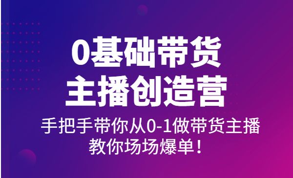 0基础带货主播创造营：手把手带你从0-1做带货主播，教你场场爆单！采金-游戏-网盘-资源采金cai.gold