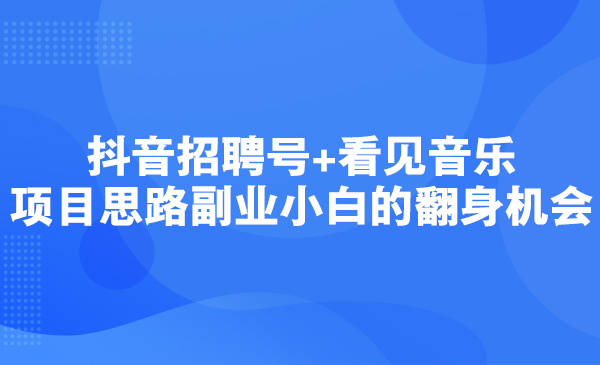 抖音招聘号看见音乐项目思路，副业小白的翻身机会采金-财源-网创-创业项目-兼职-赚钱-个人创业-中创网-福缘网-冒泡网采金cai.gold