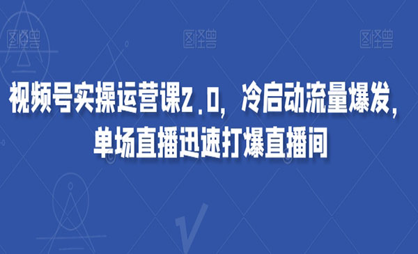 《视频号实操运营课2.0》冷启动流量爆发，单场直播迅速打爆直播间采金-财源-网创-创业项目-兼职-赚钱-个人创业-中创网-福缘网-冒泡网采金cai.gold