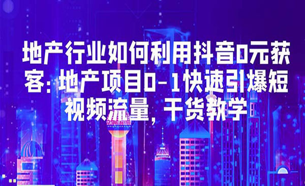 《地产行业如何利用抖音0元获客》地产项目0-1快速引爆短视频流量，干货教学采金-财源-网创-创业项目-兼职-赚钱-个人创业-中创网-福缘网-冒泡网采金cai.gold