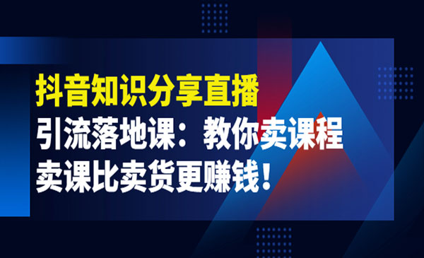 《抖音知识分享直播》引流落地课：教你卖课程，卖课比卖货更赚钱采金-游戏-网盘-资源采金cai.gold