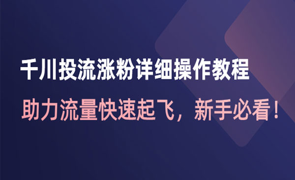 《千川投流涨粉详细教程》助力流量快速起飞，新手必看采金-游戏-网盘-资源采金cai.gold