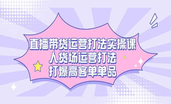 《直播带货运营打法实操课》人货场运营打法，打爆高客单单品采金-财源-网创-创业项目-兼职-赚钱-个人创业-中创网-福缘网-冒泡网采金cai.gold