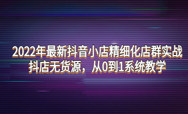 抖音小店精细化店群实战，抖店无货源，从0到1系统教学采金-财源-网创-创业项目-兼职-赚钱-个人创业-中创网-福缘网-冒泡网采金cai.gold