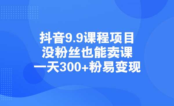 抖音9.9课程项目，没粉丝也能卖课，一天粉易变现采金-财源-网创-创业项目-兼职-赚钱-个人创业-中创网-福缘网-冒泡网采金cai.gold