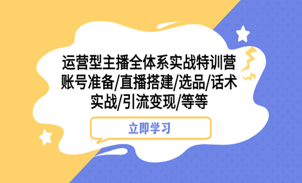 《运营型主播全体系实战特训营》账号准备+直播搭建+选品+话术实战+引流变现等采金-游戏-网盘-资源采金cai.gold