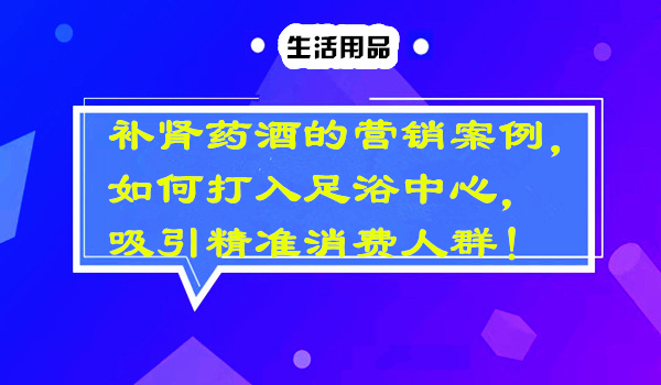 补肾药酒的营销案例，如何打入足浴中心，吸引精准消费人群采金-游戏-网盘-资源采金cai.gold