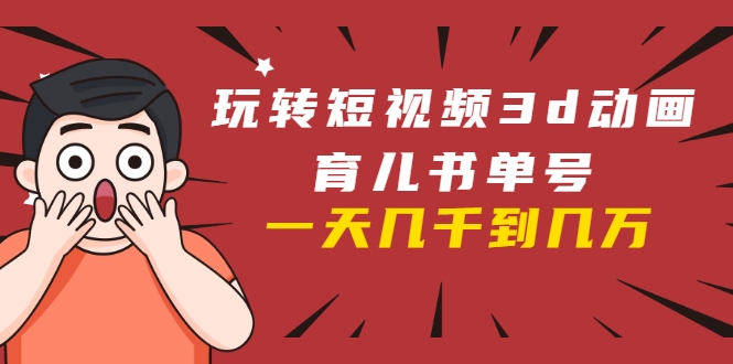 玩转短视频3D动画育儿书单号：实战操作一天几千，好的时候一天几万收益采金-游戏-网盘-资源采金cai.gold