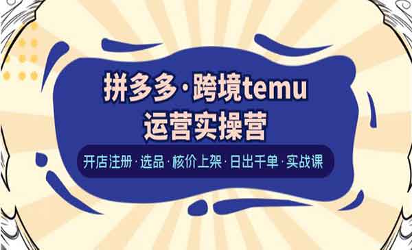 《拼多多跨境temu运营实操营》开店注册·选品+核价上架+日出千单+实战课采金-游戏-网盘-资源采金cai.gold