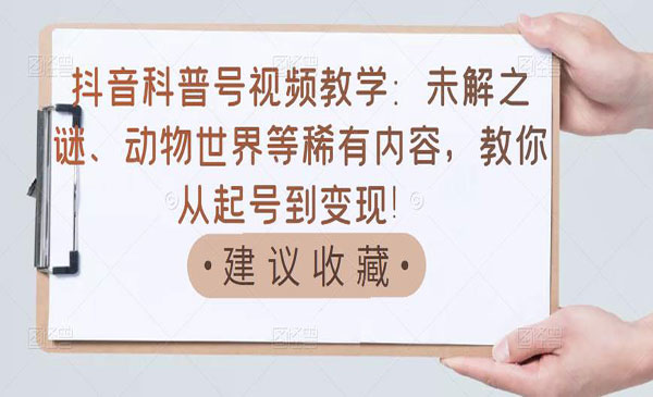 抖音科普号视频教学：未解之谜、动物世界等稀有内容，教你从起号到变现！采金-财源-网创-创业项目-兼职-赚钱-个人创业-中创网-福缘网-冒泡网采金cai.gold