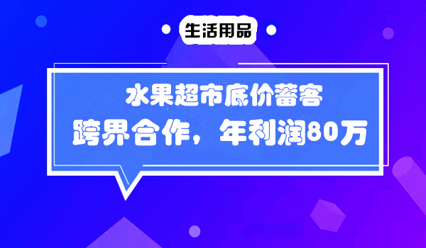 水果超市底价蓄客，跨界合作，年利润80万的？采金-财源-网创-创业项目-兼职-赚钱-个人创业-中创网-福缘网-冒泡网采金cai.gold