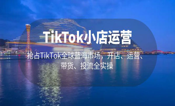 《TikTok小店运营》开店+运营+带货+投流全实操采金-财源-网创-创业项目-兼职-赚钱-个人创业-中创网-福缘网-冒泡网采金cai.gold