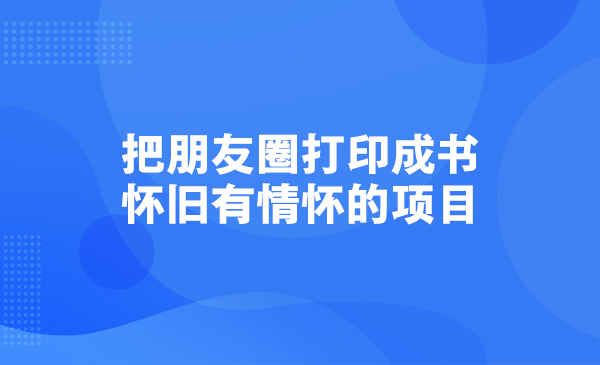 把朋友圈打印成书，怀旧有情怀的项目采金-游戏-网盘-资源采金cai.gold
