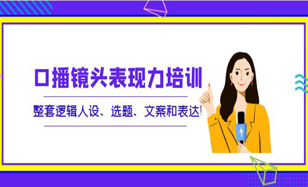 口播镜头表现力培训：整套逻辑人设、选题、文案和表达采金-游戏-网盘-资源采金cai.gold