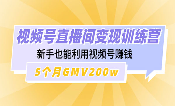 《视频号直播间变现训练营》新手也能利用视频号赚钱，5个月GMV200w采金-财源-网创-创业项目-兼职-赚钱-个人创业-中创网-福缘网-冒泡网采金cai.gold