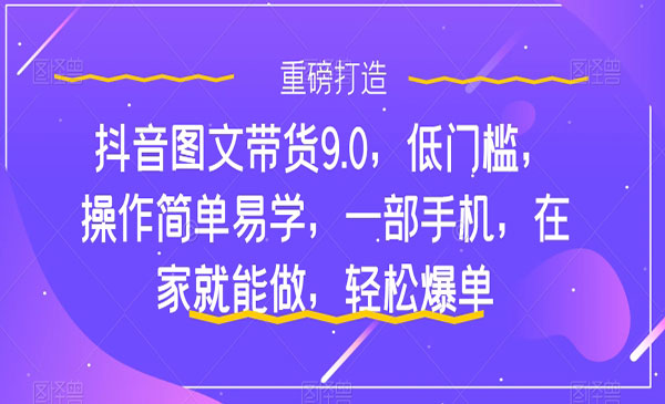 《抖音图文带货轻松爆单9.0》低门槛，操作简单易学，一部手机，在家就能做采金-财源-网创-创业项目-兼职-赚钱-个人创业-中创网-福缘网-冒泡网采金cai.gold