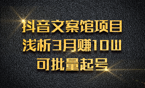 某音文案馆项目浅析，3月赚10W可批量起号采金-财源-网创-创业项目-兼职-赚钱-个人创业-中创网-福缘网-冒泡网采金cai.gold