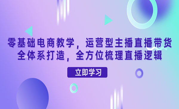 运营型主播直播带货全体系打造，全方位梳理直播逻辑采金-财源-网创-创业项目-兼职-赚钱-个人创业-中创网-福缘网-冒泡网采金cai.gold