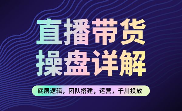 直播带货操盘详解：底层逻辑，团队搭建，运营，千川投放采金-游戏-网盘-资源采金cai.gold