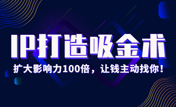 IP打造吸金术：0基础扩大影响力100倍，让钱主动找你！采金-财源-网创-创业项目-兼职-赚钱-个人创业-中创网-福缘网-冒泡网采金cai.gold